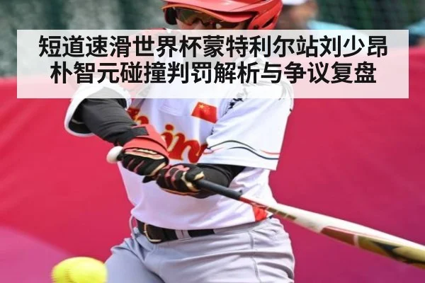 短道速滑世界杯蒙特利尔站刘少昂朴智元碰撞判罚解析与争议复盘