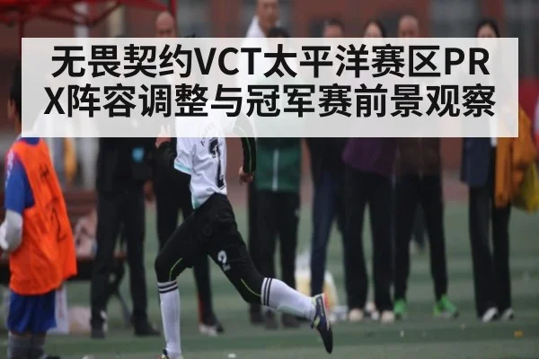 无畏契约VCT太平洋赛区PRX阵容调整与冠军赛前景观察